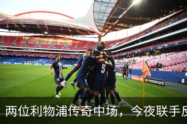 两位利物浦传奇中场，今夜联手反戈安菲尔德