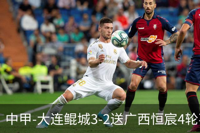 中甲-大连鲲城3-2送广西恒宸4轮不胜 穆谢奎双响龙廷威传射