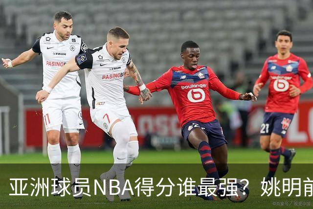 亚洲球员NBA得分谁最强？姚明前3守门 小杨破百里程碑 八村在发力