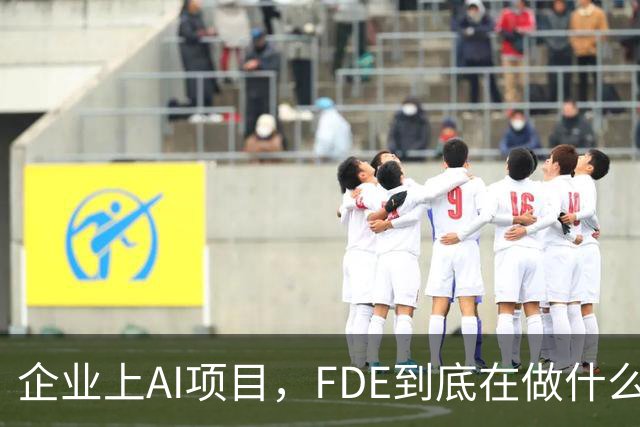 企业上AI项目，FDE到底在做什么？