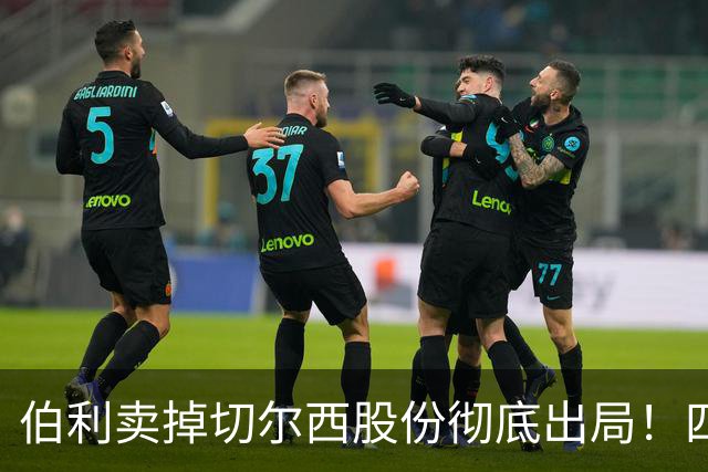 伯利卖掉切尔西股份彻底出局！四年疯狂投入后 这次能结束内耗吗