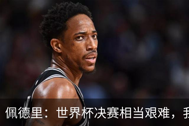 佩德里：世界杯决赛相当艰难，我们保持专注因为梅西随时可能进球