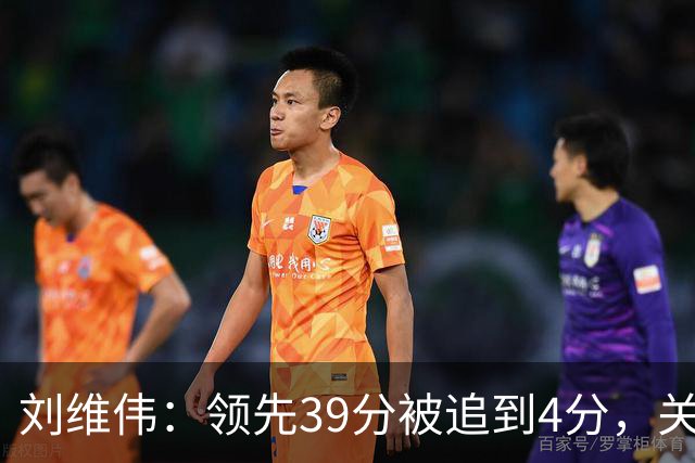 刘维伟：领先39分被追到4分，关键球经验有欠缺