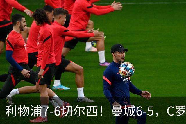 利物浦7-6切尔西！曼城6-5，C罗荣膺历史最伟大金球奖