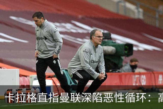 卡拉格直指曼联深陷恶性循环：高薪冗员难清理，砸钱无效难争欧冠
