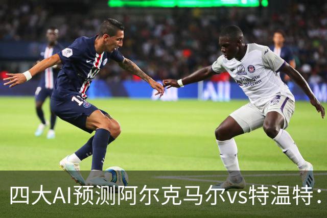 四大AI预测阿尔克马尔vs特温特：两家看好主胜，两家倾向平局