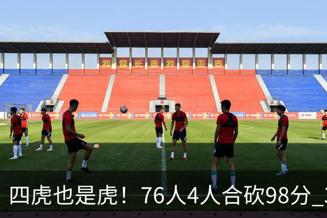 四虎也是虎！76人4人合砍98分 3人26+大帝三双VJ两双