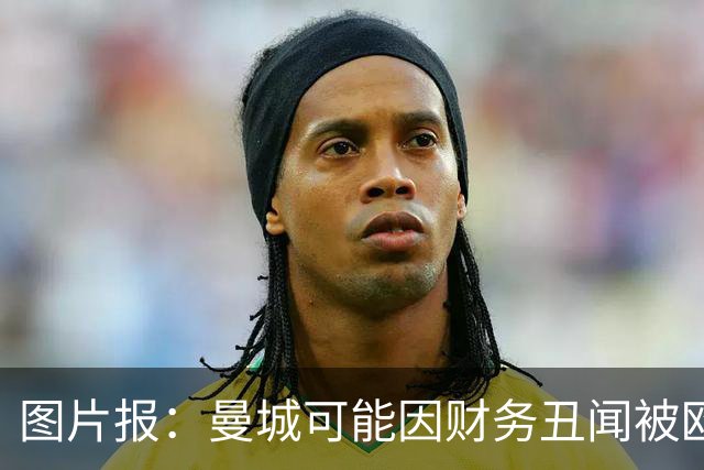 图片报：曼城可能因财务丑闻被欧足联逐出欧洲赛场最长10年