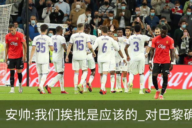 安帅:我们挨批是应该的 对巴黎确实踢得糟糕