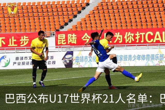 巴西公布U17世界杯21人名单：巴拉纳竞技、弗拉门戈各3人入选