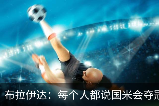 布拉伊达：每个人都说国米会夺冠 我认为米兰会赢