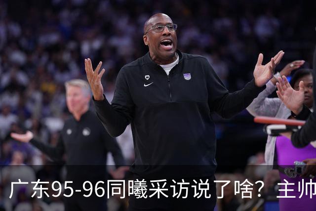 广东95-96同曦采访说了啥？主帅强调有进步空间，胡明轩直指细节