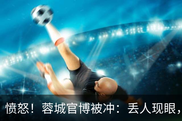 愤怒！蓉城官博被冲：丢人现眼，解散吧，载入史册的小丑，心疼球迷