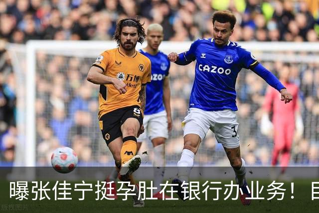 曝张佳宁挺孕肚在银行办业务！目测已六七个月，孩子爹孕期未现身