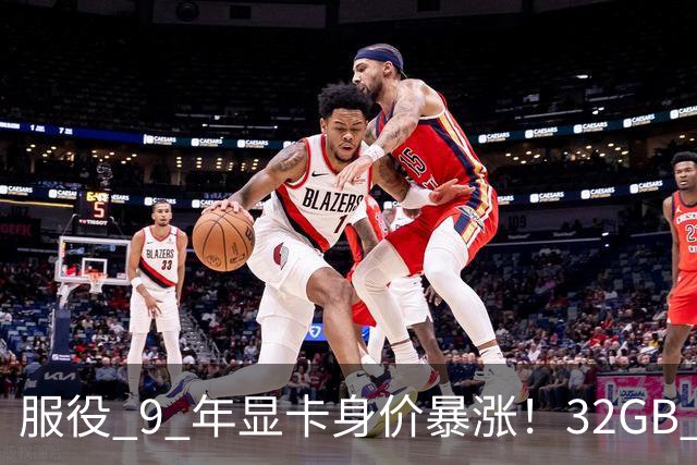 服役 9 年显卡身价暴涨！32GB 大显存成硬通货，单卡涨 1400 元