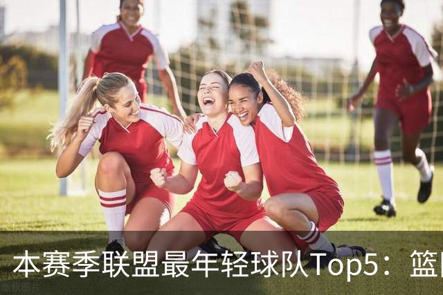 本赛季联盟最年轻球队Top5：篮网、灰熊、雷霆、黄蜂、独行侠