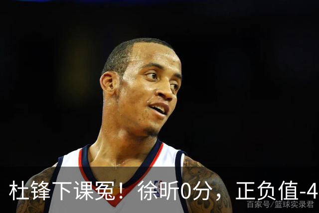杜锋下课冤！徐昕0分，正负值-48，焦泊乔太软，球迷排队道歉！