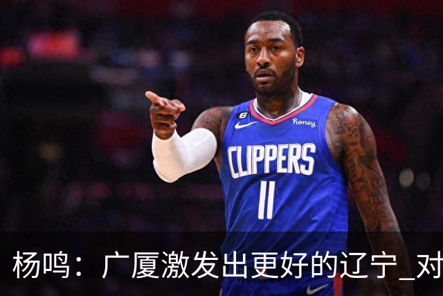 杨鸣：广厦激发出更好的辽宁 对浙江要弱克强