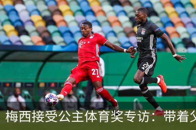 梅西接受公主体育奖专访：带着父亲遗愿领奖，足球内核从来不止进球夺冠