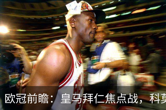 欧冠前瞻：皇马拜仁焦点战，科莫曼联生死局