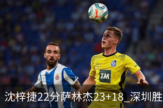 沈梓捷22分萨林杰23+18 深圳胜浙江总比分2-1