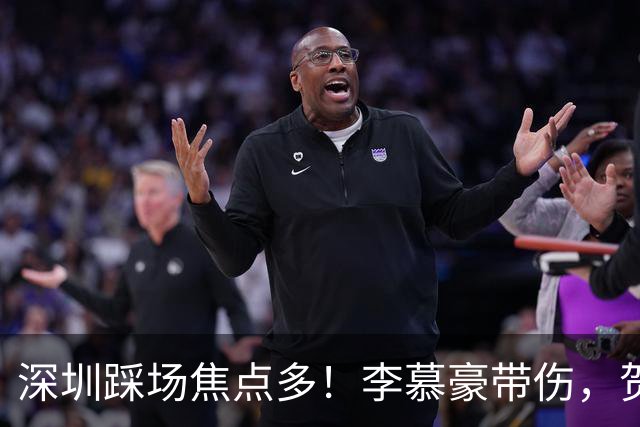 深圳踩场焦点多！李慕豪带伤，贺希宁刘铮畅聊，顾全李秋平约饭！