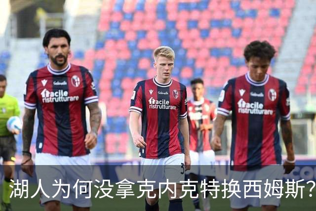 湖人为何没拿克内克特换西姆斯？要价曝光