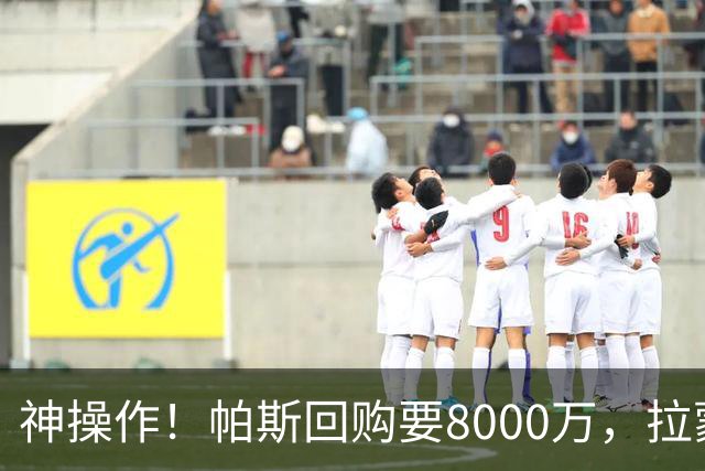 神操作！帕斯回购要8000万，拉蒙仅900万，谁该优先召回？