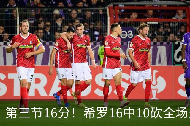 第三节16分！希罗16中10砍全场最高25分 三分7中5