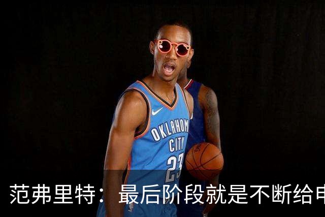 范弗里特：最后阶段就是不断给申京喂球 申京带领我们赢下比赛