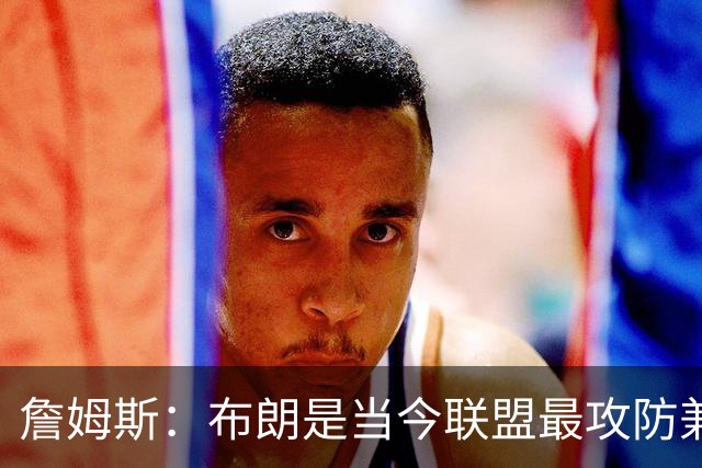詹姆斯：布朗是当今联盟最攻防兼备的球员之一