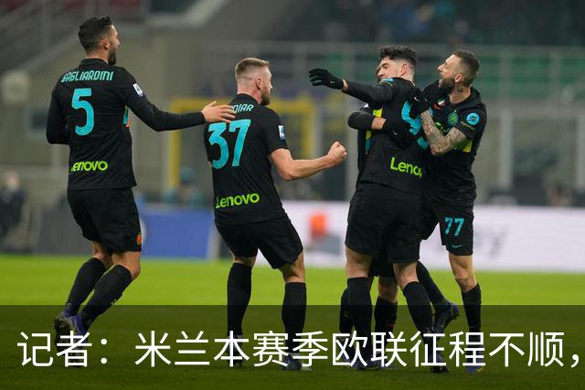 记者：米兰本赛季欧联征程不顺，后面赛程将更加难打
