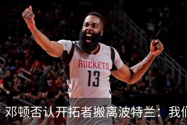 邓顿否认开拓者搬离波特兰：我们正努力让球队留下 这是当务之急