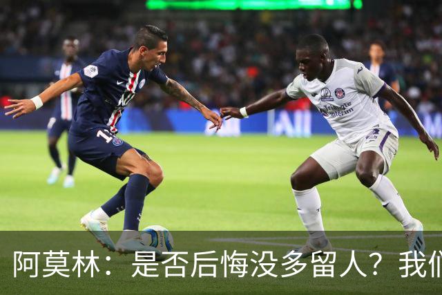 阿莫林：是否后悔没多留人？我们每个决策都有理性的现实依据