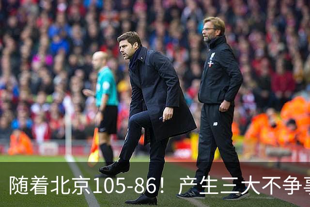 随着北京105-86！产生三大不争事实！不是周琦，最大功臣是他！