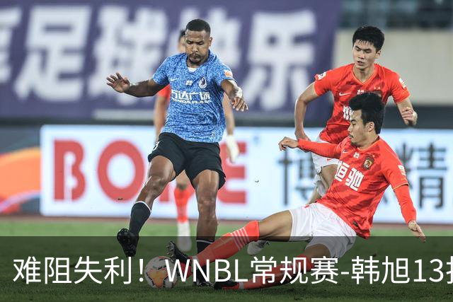 难阻失利！WNBL常规赛-韩旭13投9中&罚球6中5 空砍25分12板2断2帽