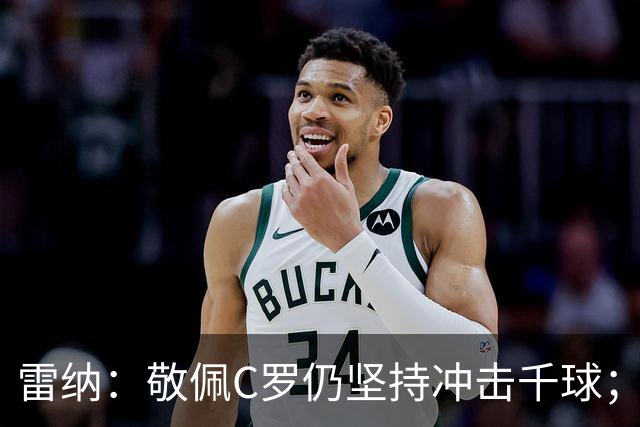 雷纳：敬佩C罗仍坚持冲击千球；梅西世界杯证明自己仍是最佳