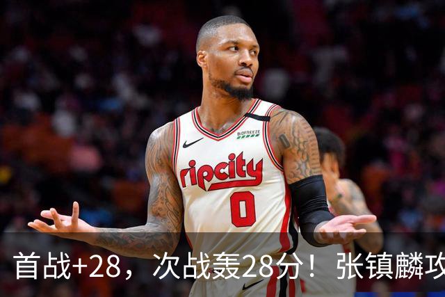 首战+28，次战轰28分！张镇麟攻防抢镜，难怪上海愿给四年顶薪