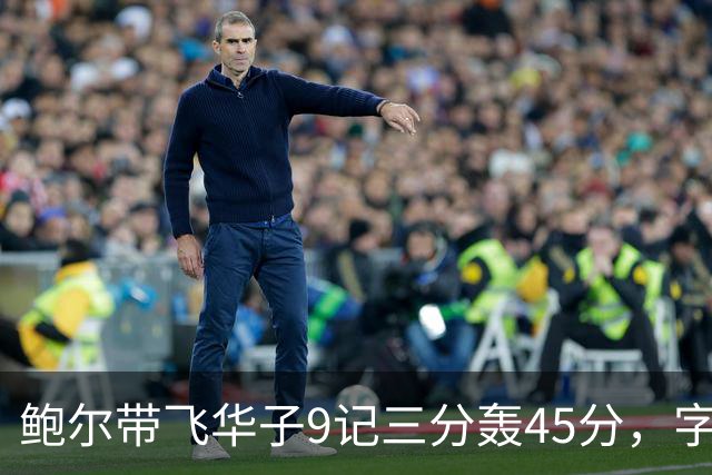 鲍尔带飞华子9记三分轰45分，字母哥空砍35+6，森林狼25分大胜热火