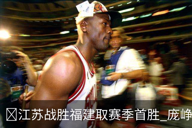 🏀江苏战胜福建取赛季首胜 庞峥麟25+7 邹阳20+7 杨曦皓17分