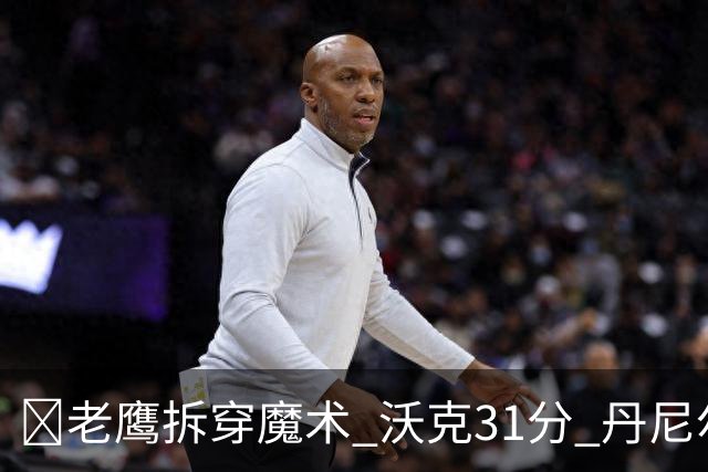 🏀老鹰拆穿魔术 沃克31分 丹尼尔斯20+5断 班凯罗空砍35+7+10