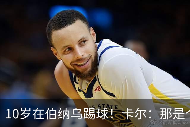 10岁在伯纳乌踢球！卡尔：那是个训练营，表现最好的会被邀请去那