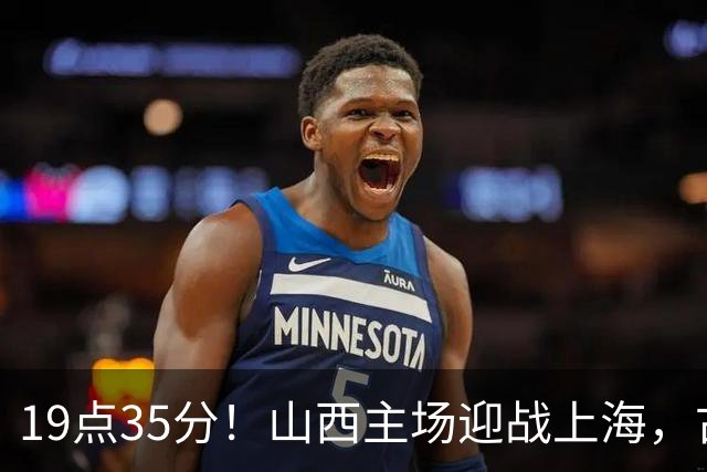 19点35分！山西主场迎战上海，古德温战旧主，迪亚洛能阻击无敌之师？