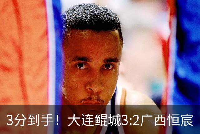 3分到手！大连鲲城3:2广西恒宸