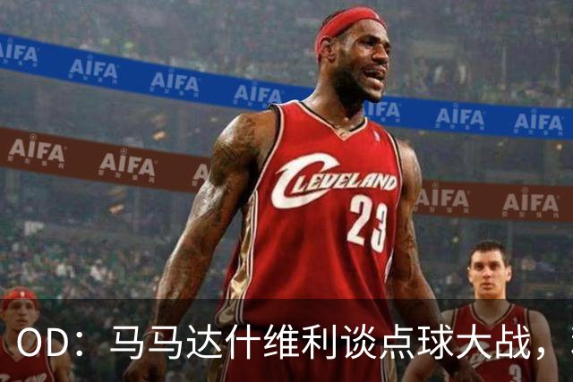 OD：马马达什维利谈点球大战，利物浦五连胜剑指阿森纳