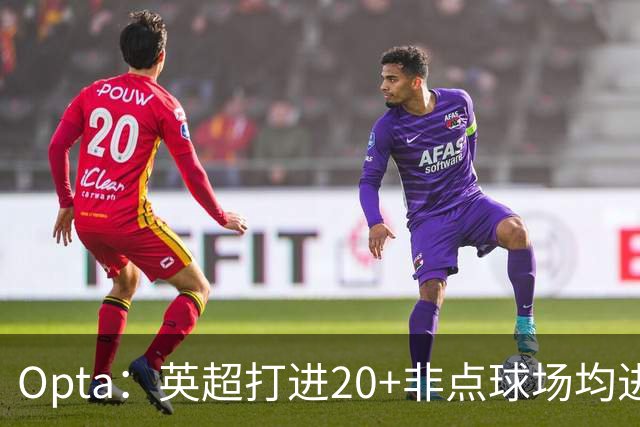 Opta：英超打进20+非点球场均进球榜，哈兰德居首，雅克松第5